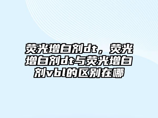 熒光增白劑dt，熒光增白劑dt與熒光增白劑vbl的區(qū)別在哪