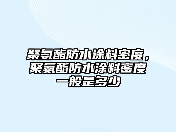 聚氨酯防水涂料密度，聚氨酯防水涂料密度一般是多少