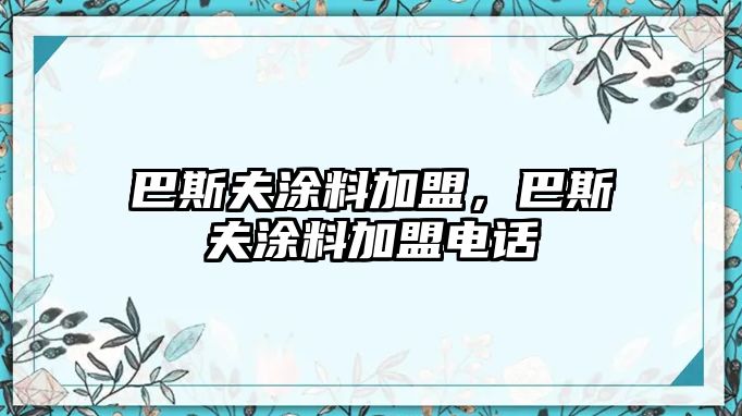 巴斯夫涂料加盟，巴斯夫涂料加盟電話