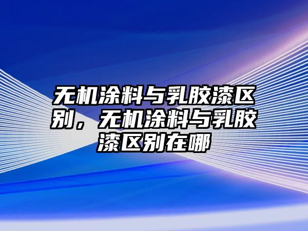 無(wú)機(jī)涂料與乳膠漆區(qū)別，無(wú)機(jī)涂料與乳膠漆區(qū)別在哪