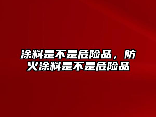 涂料是不是危險品，防火涂料是不是危險品