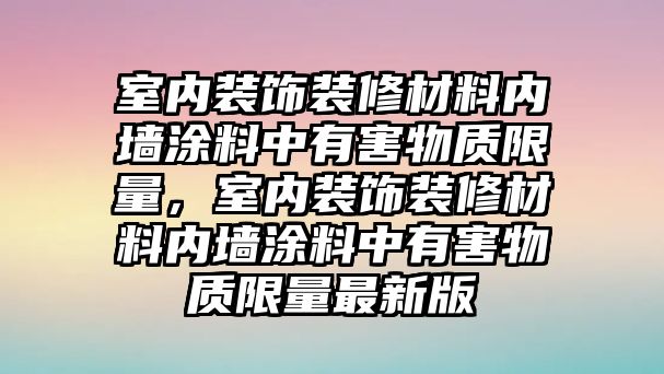 室內(nèi)裝飾裝修材料內(nèi)墻涂料中有害物質(zhì)限量，室內(nèi)裝飾裝修材料內(nèi)墻涂料中有害物質(zhì)限量最新版