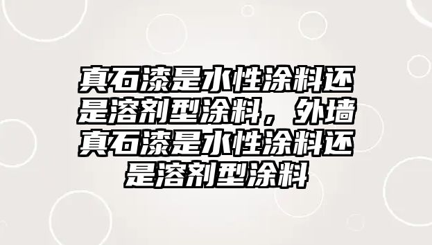 真石漆是水性涂料還是溶劑型涂料，外墻真石漆是水性涂料還是溶劑型涂料