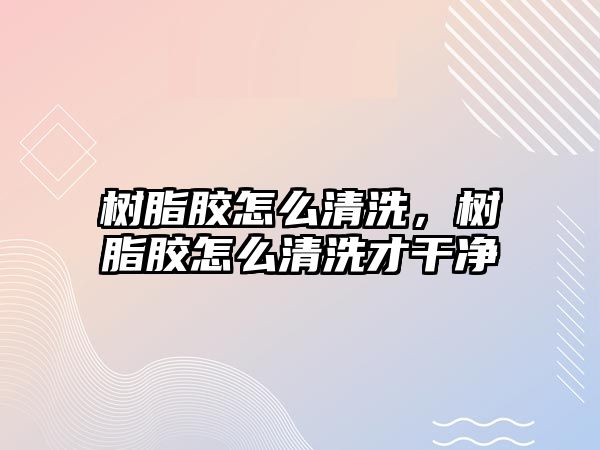 樹(shù)脂膠怎么清洗，樹(shù)脂膠怎么清洗才干凈