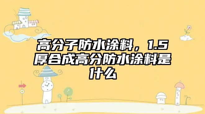 高分子防水涂料，1.5厚合成高分防水涂料是什么