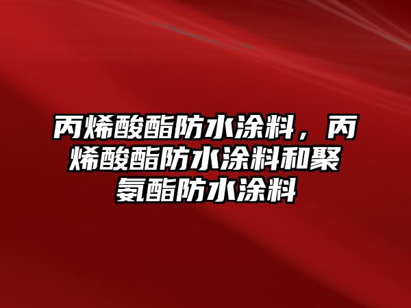 丙烯酸酯防水涂料，丙烯酸酯防水涂料和聚氨酯防水涂料