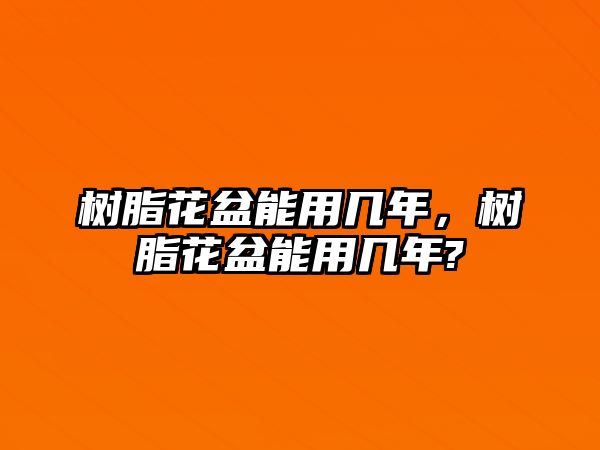 樹(shù)脂花盆能用幾年，樹(shù)脂花盆能用幾年?