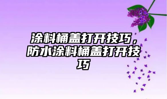 涂料桶蓋打開技巧，防水涂料桶蓋打開技巧