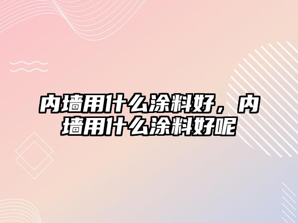 內(nèi)墻用什么涂料好，內(nèi)墻用什么涂料好呢