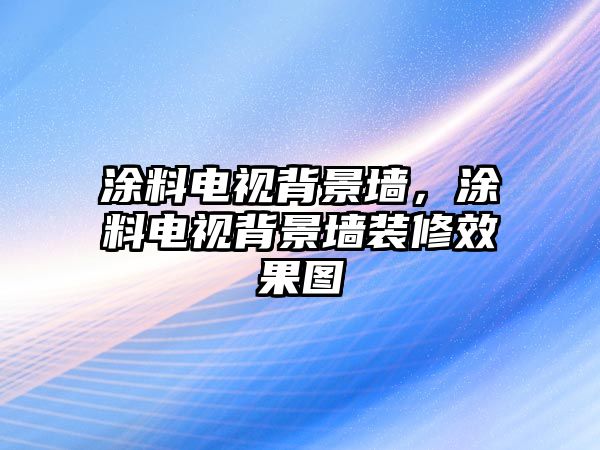 涂料電視背景墻，涂料電視背景墻裝修效果圖