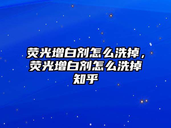 熒光增白劑怎么洗掉，熒光增白劑怎么洗掉知乎