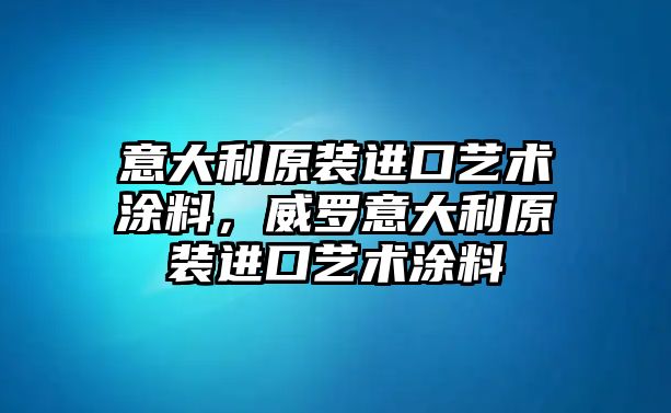 意大利原裝進(jìn)口藝術(shù)涂料，威羅意大利原裝進(jìn)口藝術(shù)涂料