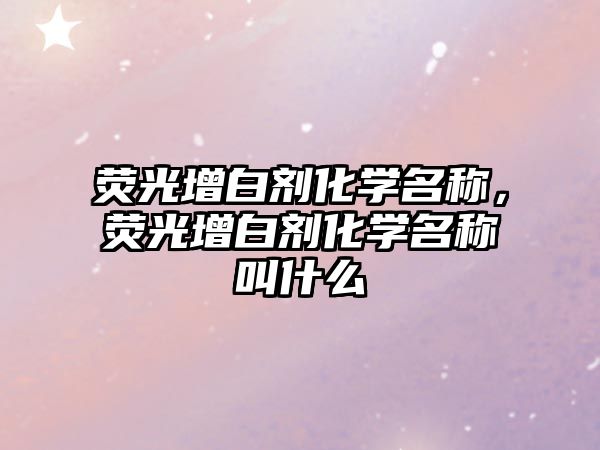 熒光增白劑化學(xué)名稱，熒光增白劑化學(xué)名稱叫什么