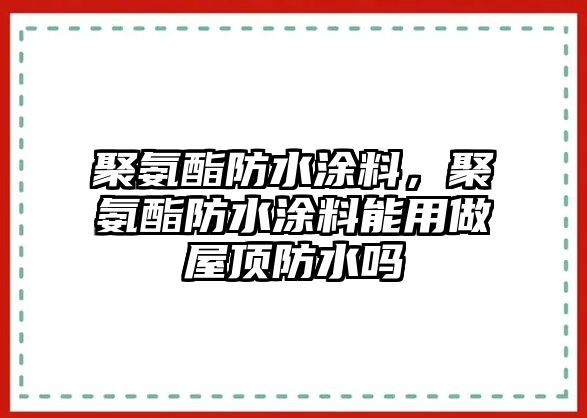 聚氨酯防水涂料，聚氨酯防水涂料能用做屋頂防水嗎