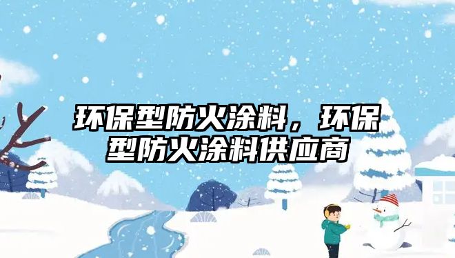 環(huán)保型防火涂料，環(huán)保型防火涂料供應商