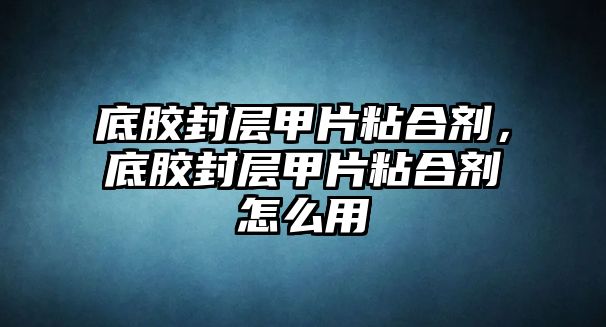 底膠封層甲片粘合劑，底膠封層甲片粘合劑怎么用