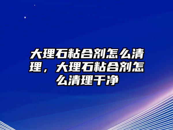 大理石粘合劑怎么清理，大理石粘合劑怎么清理干凈