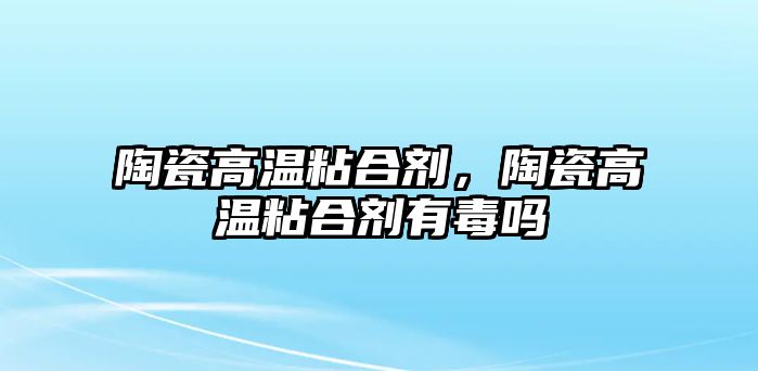 陶瓷高溫粘合劑，陶瓷高溫粘合劑有毒嗎