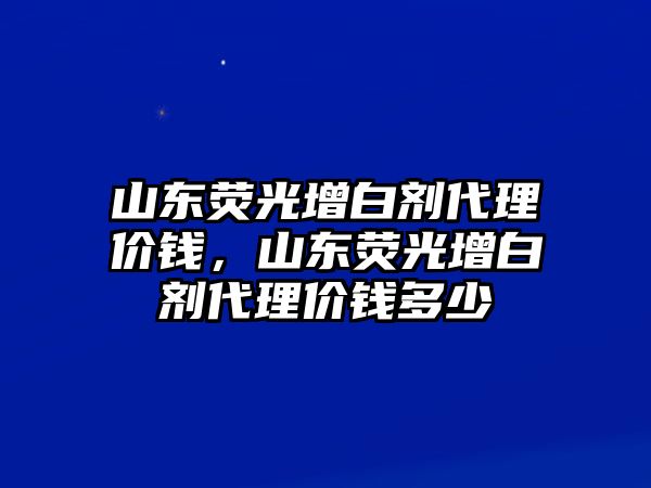 山東熒光增白劑代理價(jià)錢(qián)，山東熒光增白劑代理價(jià)錢(qián)多少