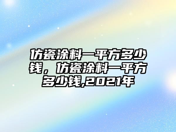 仿瓷涂料一平方多少錢，仿瓷涂料一平方多少錢,2021年