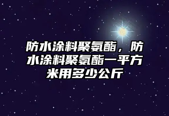 防水涂料聚氨酯，防水涂料聚氨酯一平方米用多少公斤