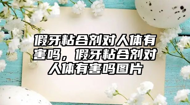 假牙粘合劑對(duì)人體有害嗎，假牙粘合劑對(duì)人體有害嗎圖片