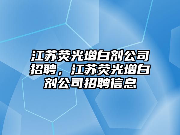 江蘇熒光增白劑公司招聘，江蘇熒光增白劑公司招聘信息