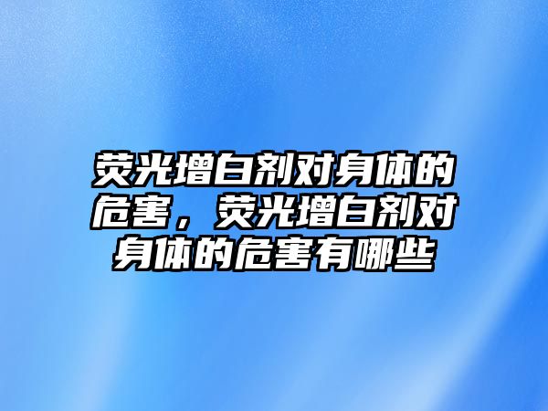 熒光增白劑對身體的危害，熒光增白劑對身體的危害有哪些