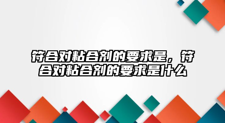 符合對粘合劑的要求是，符合對粘合劑的要求是什么