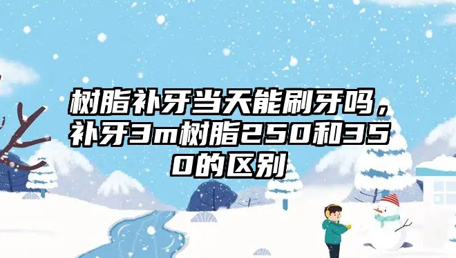 樹(shù)脂補牙當天能刷牙嗎，補牙3m樹(shù)脂250和350的區別