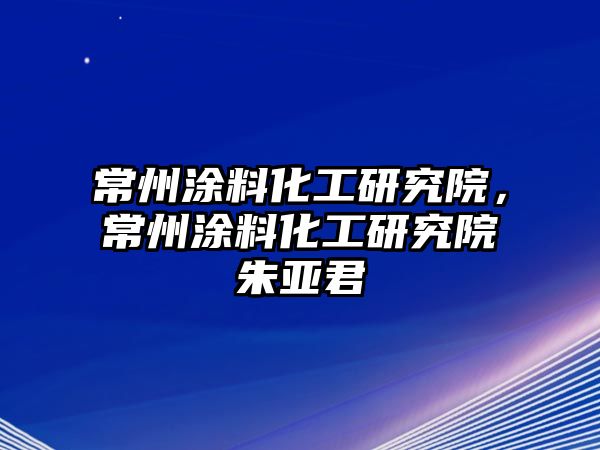 常州涂料化工研究院，常州涂料化工研究院朱亞君