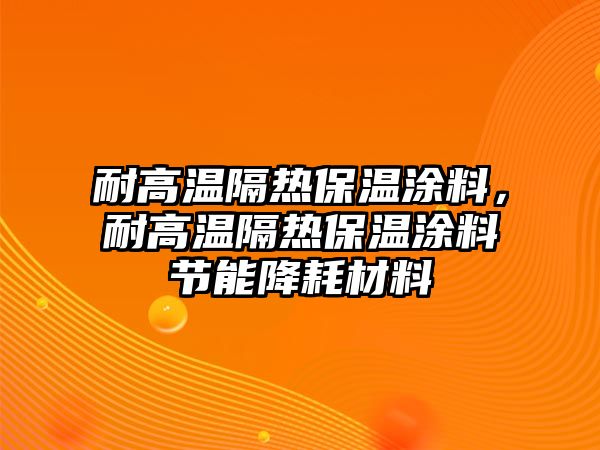 耐高溫隔熱保溫涂料，耐高溫隔熱保溫涂料節(jié)能降耗材料