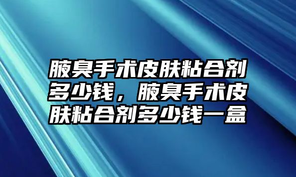 腋臭手術(shù)皮膚粘合劑多少錢，腋臭手術(shù)皮膚粘合劑多少錢一盒