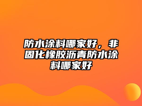 防水涂料哪家好，非固化橡膠瀝青防水涂料哪家好