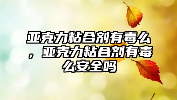 亞克力粘合劑有毒么，亞克力粘合劑有毒么安全嗎