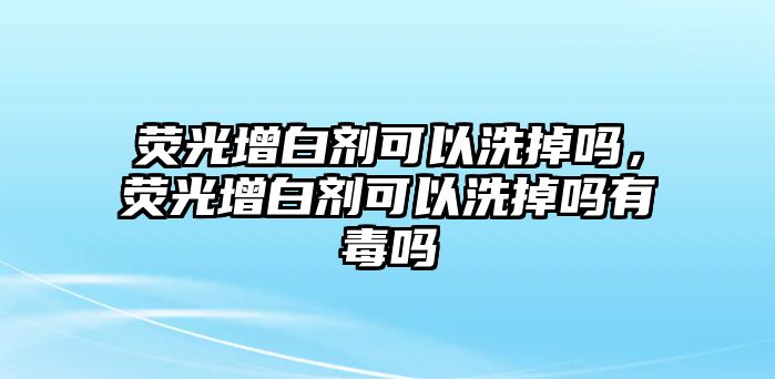 熒光增白劑可以洗掉嗎，熒光增白劑可以洗掉嗎有毒嗎