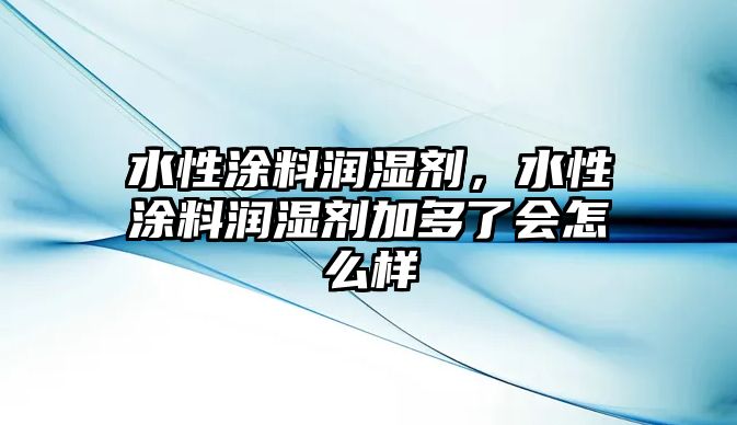 水性涂料潤濕劑，水性涂料潤濕劑加多了會怎么樣