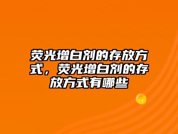 熒光增白劑的存放方式，熒光增白劑的存放方式有哪些