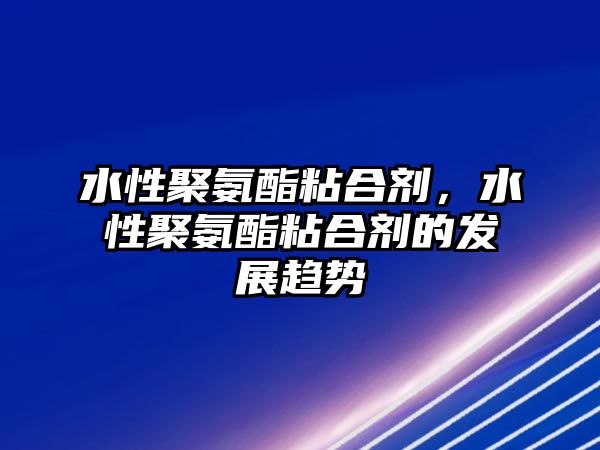 水性聚氨酯粘合劑，水性聚氨酯粘合劑的發(fā)展趨勢