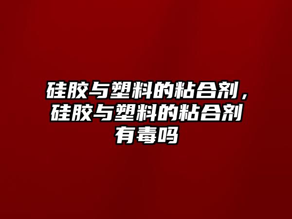 硅膠與塑料的粘合劑，硅膠與塑料的粘合劑有毒嗎