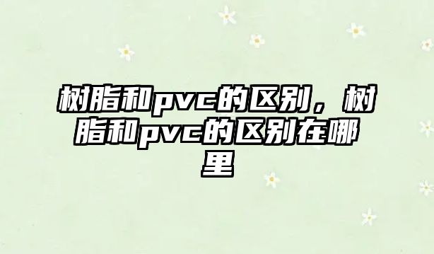 樹(shù)脂和pvc的區別，樹(shù)脂和pvc的區別在哪里