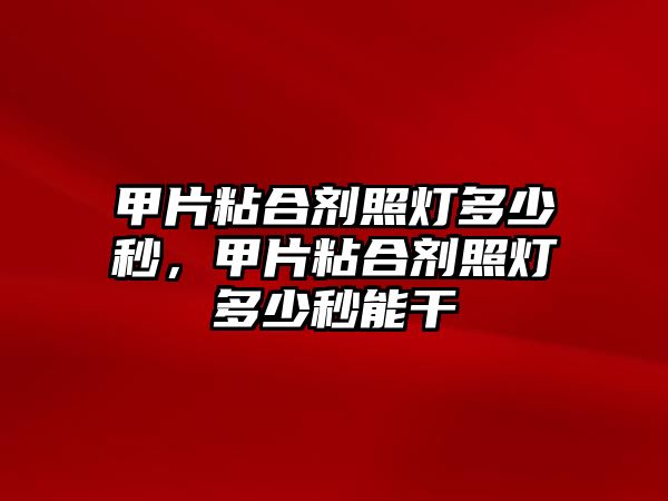 甲片粘合劑照燈多少秒，甲片粘合劑照燈多少秒能干