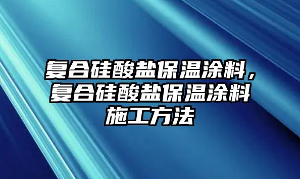 復(fù)合硅酸鹽保溫涂料，復(fù)合硅酸鹽保溫涂料施工方法