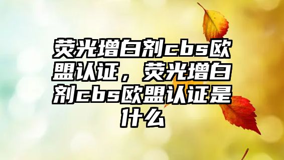 熒光增白劑cbs歐盟認證，熒光增白劑cbs歐盟認證是什么