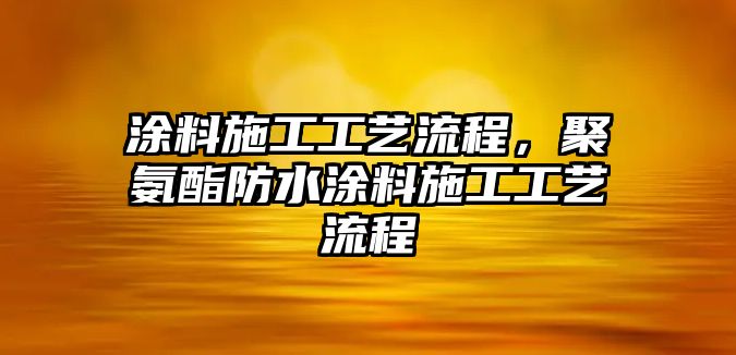 涂料施工工藝流程，聚氨酯防水涂料施工工藝流程