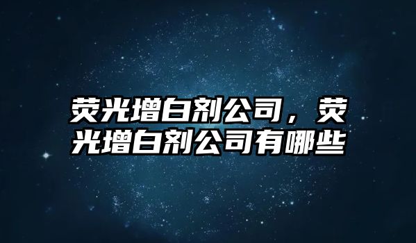 熒光增白劑公司，熒光增白劑公司有哪些