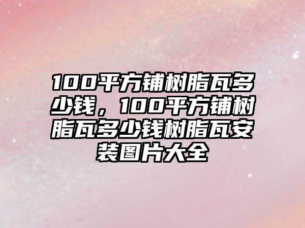 100平方鋪樹(shù)脂瓦多少錢(qián)，100平方鋪樹(shù)脂瓦多少錢(qián)樹(shù)脂瓦安裝圖片大全