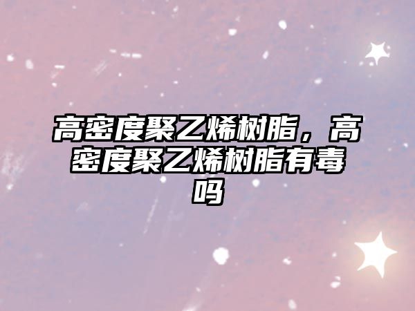 高密度聚乙烯樹(shù)脂，高密度聚乙烯樹(shù)脂有毒嗎