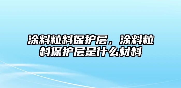 涂料粒料保護層，涂料粒料保護層是什么材料