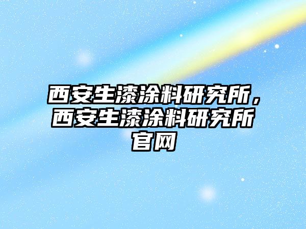 西安生漆涂料研究所，西安生漆涂料研究所官網(wǎng)